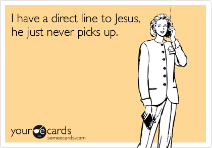 I have a direct line to Jesus,
he just never picks up.