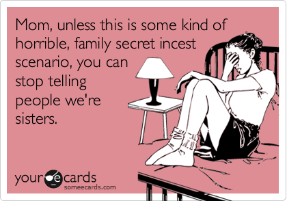 Mom, unless this is some kind of
horrible, family secret incest
scenario, you can
stop telling
people we're
sisters.