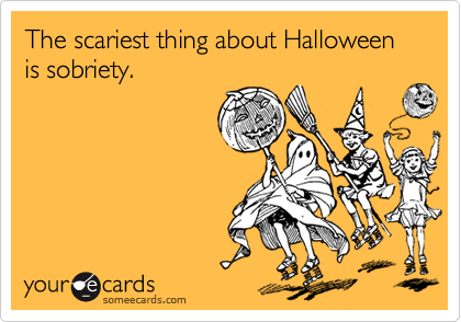 The scariest thing about Halloween is sobriety. 