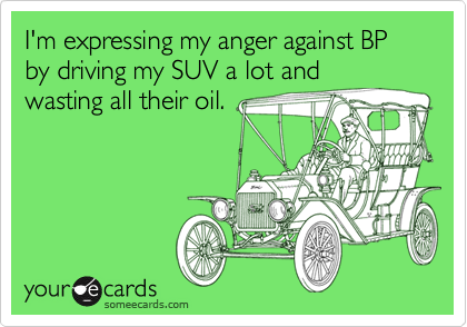 I'm expressing my anger against BP by driving my SUV a lot and
wasting all their oil.