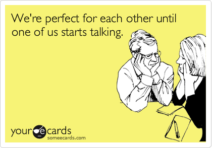 We're perfect for each other until one of us starts talking.