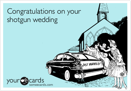 Congratulations on your
shotgun wedding
