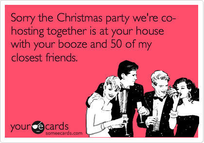 Sorry the Christmas party we're co-hosting together is at your house with your booze and 50 of my closest friends.