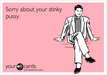 Sorry about your stinkypussy.
