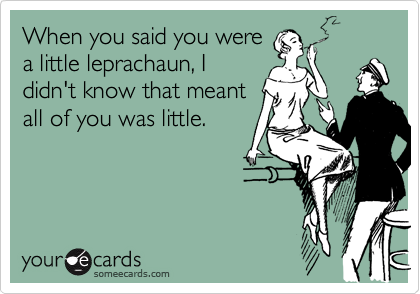 When you said you were
a little leprachaun, I
didn't know that meant
all of you was little.