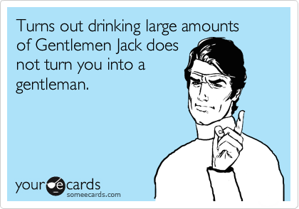Turns out drinking large amounts  of Gentlemen Jack does
not turn you into a
gentleman.