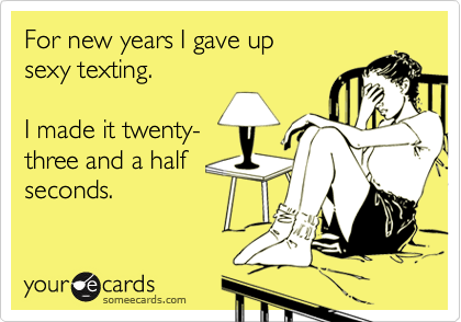 For new years I gave up sexy texting.I made it twenty-three and a halfseconds.