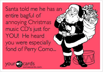 Santa told me he has an
entire bagful of
annoying Christmas
music CD's just for
YOU!  He heard
you were especially
fond of Perry Como... 