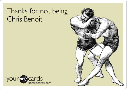 Thanks for not being
Chris Benoit.