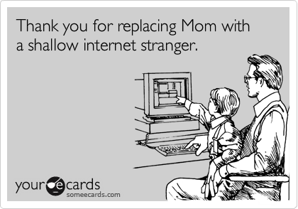 Thank you for replacing Mom with a shallow internet stranger.