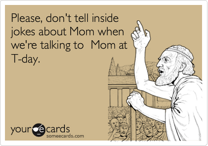 Please, don't tell insidejokes about Mom when we're talking to  Mom atT-day.