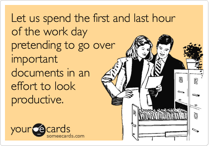 Let us spend the first and last hour of the work day
pretending to go over
important
documents in an
effort to look 
productive.