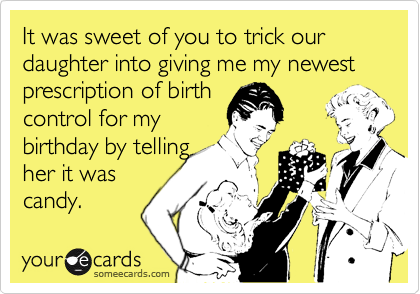 It was sweet of you to trick our daughter into giving me my newest prescription of birth
control for my
birthday by telling 
her it was
candy.