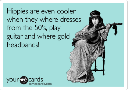 Hippies are even cooler
when they where dresses
from the 50's, play
guitar and where gold
headbands!