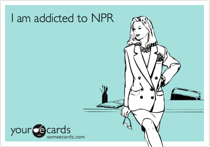 I am addicted to NPR
