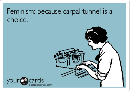 Feminism: because carpal tunnel is a choice.