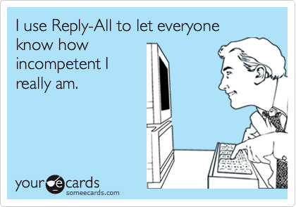 I use Reply-All to let everyone know howincompetent Ireally am.