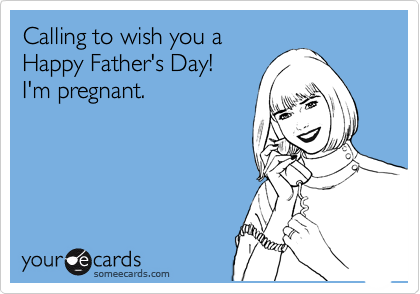 Calling to wish you a
Happy Father's Day! 
I'm pregnant.