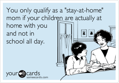 You only qualify as a "stay-at-home" mom if your children are actually at home with you
and not in 
school all day.