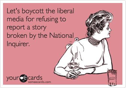 Let's boycott the liberal
media for refusing to
report a story 
broken by the National
Inquirer.
