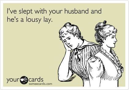 I've slept with your husband and he's a lousy lay.
