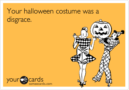 Your halloween costume was a disgrace.