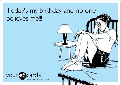 Today's my birthday and no one
believes me!!!