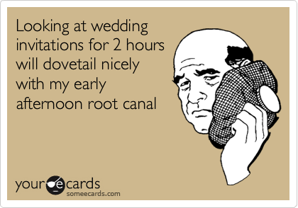 Looking at wedding
invitations for 2 hours
will dovetail nicely
with my early
afternoon root canal