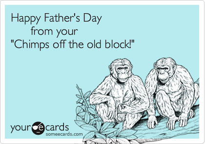 Happy Father's Day
      from your 
"Chimps off the old block!"
