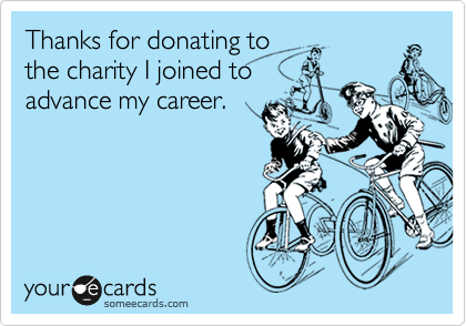 Thanks for donating to the charity I joined toadvance my career.