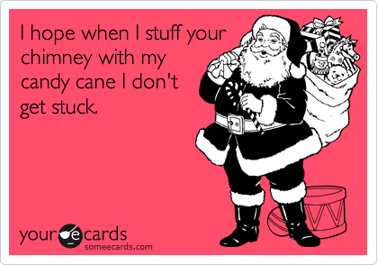 I hope when I stuff your
chimney with my
candy cane I don't
get stuck.