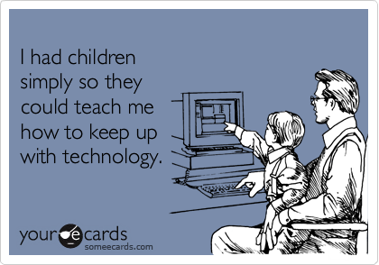 
I had children
simply so they
could teach me
how to keep up
with technology.