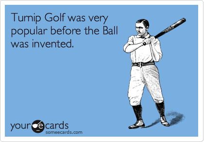 Turnip Golf was very
popular before the Ball
was invented.