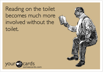 Reading on the toilet
becomes much more
involved without the
toilet.