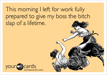 This morning I left for work fully prepared to give my boss the bitch slap  of a lifetime. | Workplace Ecard