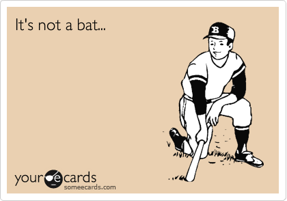 It's not a bat...