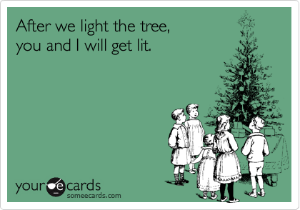 After we light the tree, you and I will get lit.