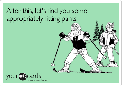 After this, let's find you some appropriately fitting pants.