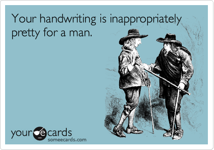 Your handwriting is inappropriately pretty for a man.