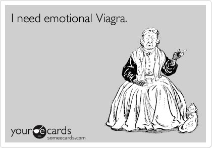 I need emotional Viagra.