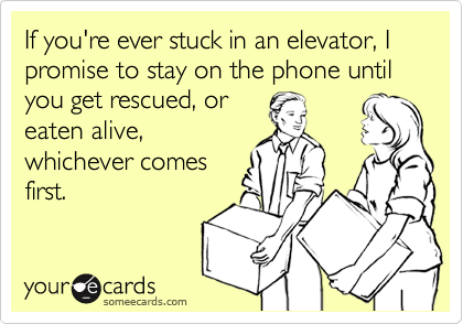 If you're ever stuck in an elevator, I promise to stay on the phone until you get rescued, oreaten alive,whichever comesfirst.