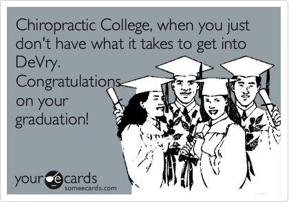 Chiropractic College, when you just don't have what it takes to get into DeVry.
Congratulations
on your
graduation!