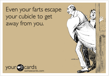 Even your farts escape
your cubicle to get
away from you.
