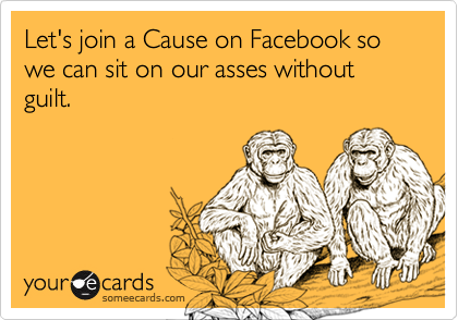 Let's join a Cause on Facebook so we can sit on our asses without guilt.