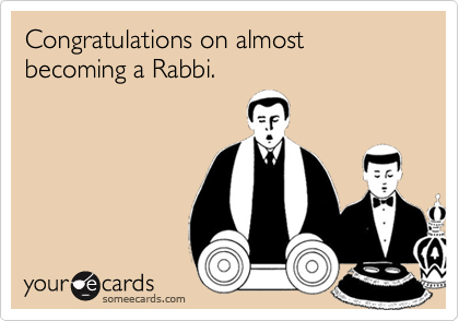 Congratulations on almost becoming a Rabbi.