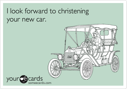 I look forward to christeningyour new car.