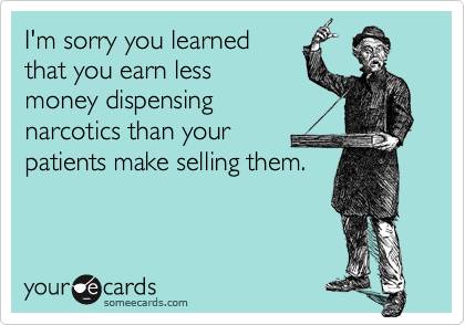 I'm sorry you learnedthat you earn lessmoney dispensingnarcotics than yourpatients make selling them.