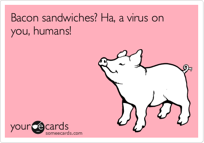 Bacon sandwiches? Ha, a virus on you, humans!