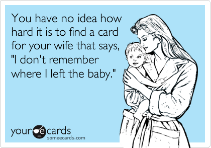 You have no idea how
hard it is to find a card
for your wife that says,
"I don't remember
where I left the baby."