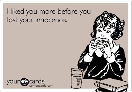 I liked you more before you
lost your innocence. 